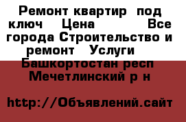 Ремонт квартир “под ключ“ › Цена ­ 1 500 - Все города Строительство и ремонт » Услуги   . Башкортостан респ.,Мечетлинский р-н